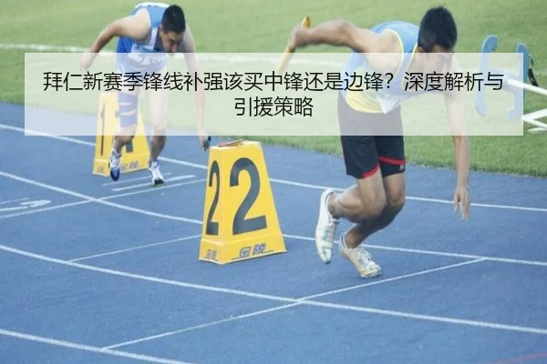 拜仁新赛季锋线补强该买中锋还是边锋？深度解析与引援策略