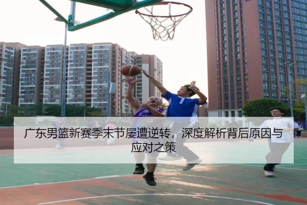 广东男篮新赛季末节屡遭逆转，深度解析背后原因与应对之策