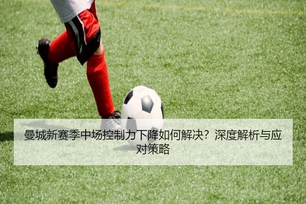 曼城新赛季中场控制力下降如何解决？深度解析与应对策略