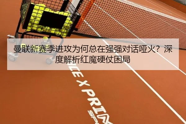 曼联新赛季进攻为何总在强强对话哑火？深度解析红魔硬仗困局
