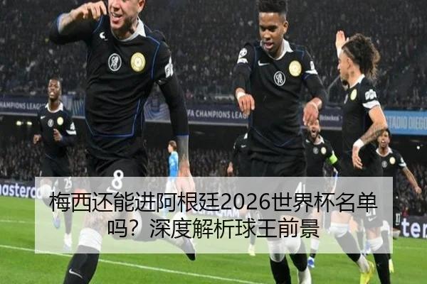 梅西还能进阿根廷2026世界杯名单吗？深度解析球王前景