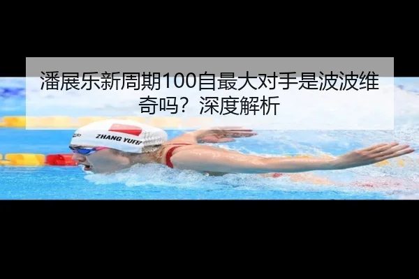 潘展乐新周期100自最大对手是波波维奇吗？深度解析