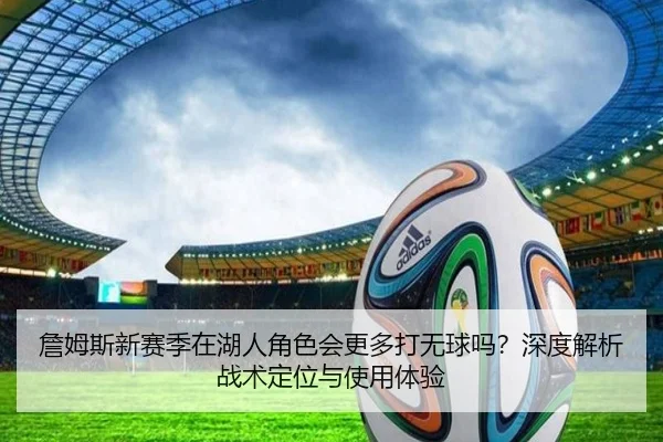 詹姆斯新赛季在湖人角色会更多打无球吗？深度解析战术定位与使用体验