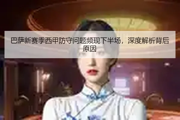 巴萨新赛季西甲防守问题频现下半场，深度解析背后原因
