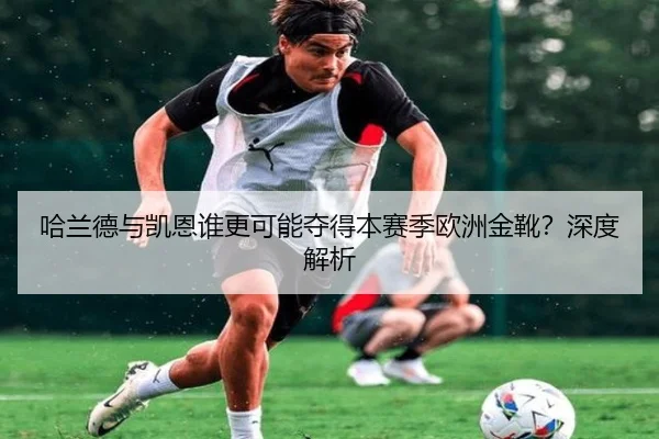 哈兰德与凯恩谁更可能夺得本赛季欧洲金靴？深度解析