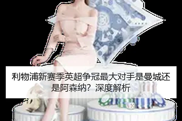 利物浦新赛季英超争冠最大对手是曼城还是阿森纳？深度解析